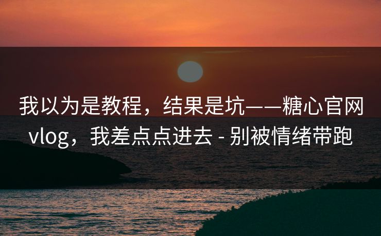 我以为是教程,结果是坑——糖心官网vlog,我差点点进去 - 别被情绪带跑 我以为是教程,结果是坑——糖心官网vlog,我差点点进去 - 别被情绪带跑