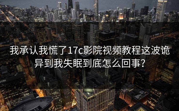 我承认我慌了17c影院视频教程这波诡异到我失眠到底怎么回事？