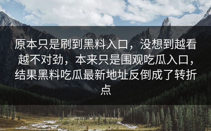 原本只是刷到黑料入口，没想到越看越不对劲，本来只是围观吃瓜入口，结果黑料吃瓜最新地址反倒成了转折点