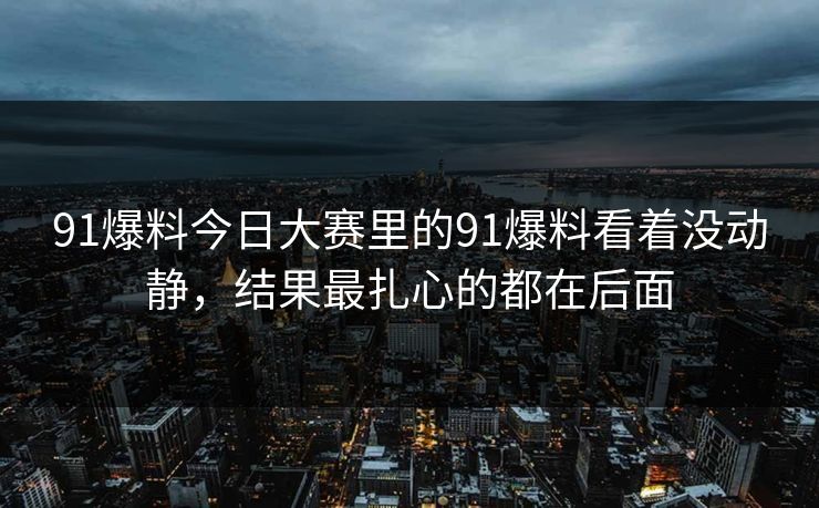 91爆料今日大赛里的91爆料看着没动静，结果最扎心的都在后面