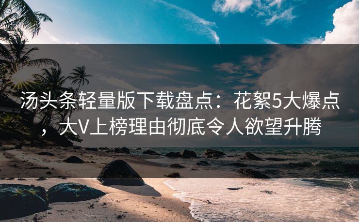 汤头条轻量版下载盘点：花絮5大爆点，大V上榜理由彻底令人欲望升腾