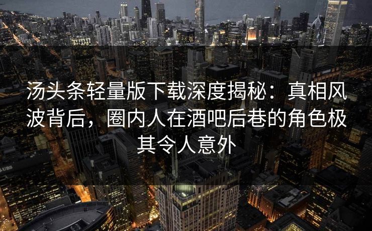 汤头条轻量版下载深度揭秘：真相风波背后，圈内人在酒吧后巷的角色极其令人意外
