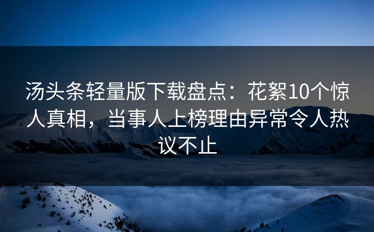 汤头条轻量版下载盘点：花絮10个惊人真相，当事人上榜理由异常令人热议不止