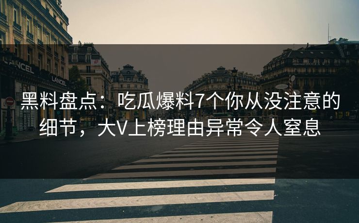 黑料盘点：吃瓜爆料7个你从没注意的细节，大V上榜理由异常令人窒息