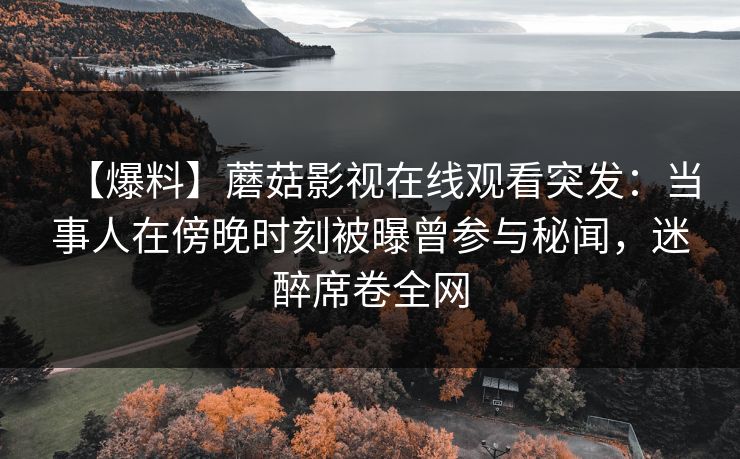【爆料】蘑菇影视在线观看突发：当事人在傍晚时刻被曝曾参与秘闻，迷醉席卷全网