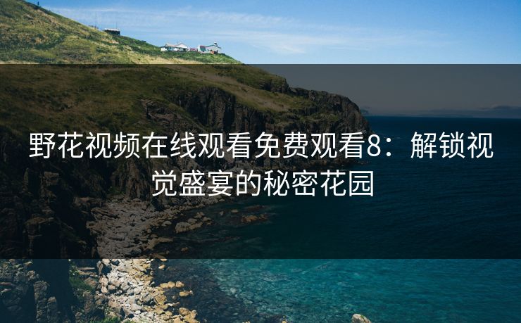 野花视频在线观看免费观看8：解锁视觉盛宴的秘密花园
