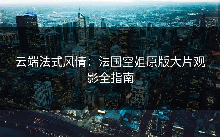云端法式风情：法国空姐原版大片观影全指南