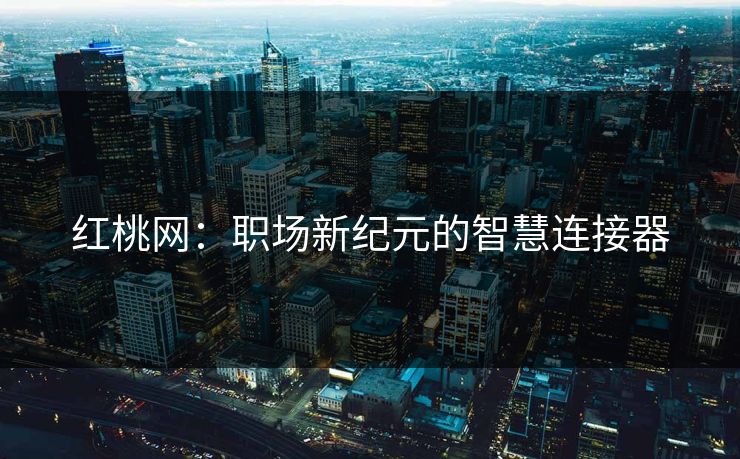 红桃网：职场新纪元的智慧连接器