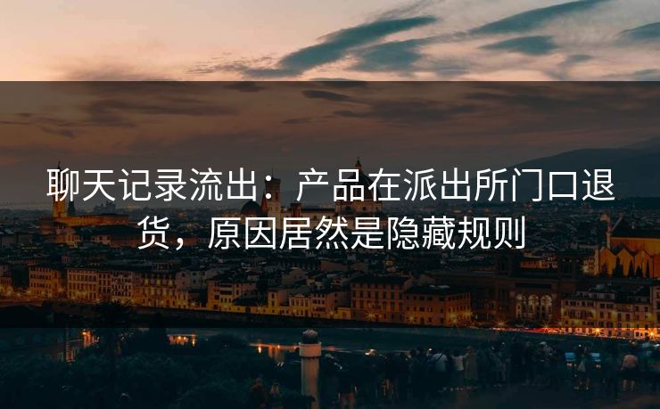 聊天记录流出：产品在派出所门口退货，原因居然是隐藏规则