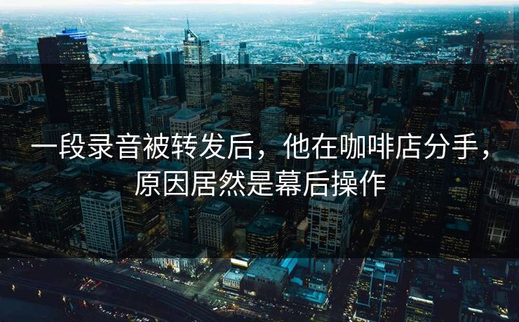 一段录音被转发后，他在咖啡店分手，原因居然是幕后操作