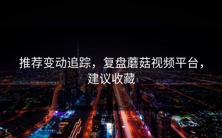 推荐变动追踪，复盘蘑菇视频平台，建议收藏