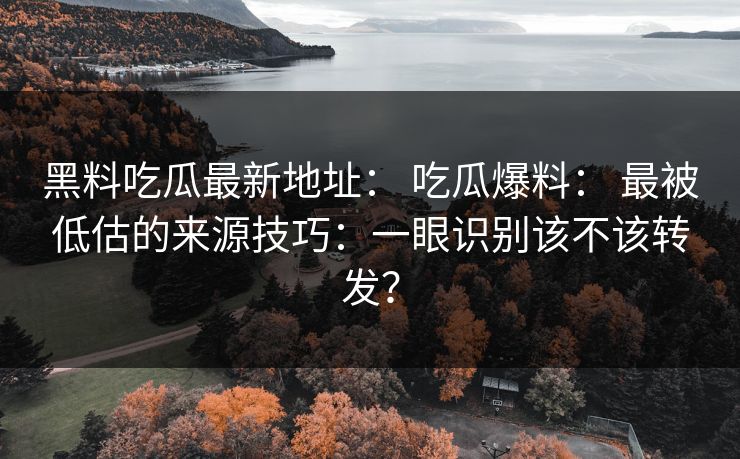黑料吃瓜最新地址： 吃瓜爆料： 最被低估的来源技巧：一眼识别该不该转发？