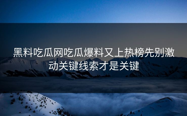 黑料吃瓜网吃瓜爆料又上热榜先别激动关键线索才是关键